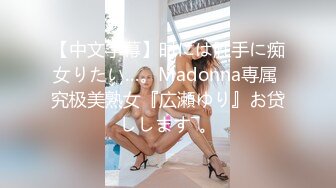 【中文字幕】时には胜手に痴女りたい…。Madonna専属 究极美熟女『広瀬ゆり』お贷しします―。