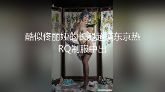 酷似佟丽娅的长腿超模东京热RQ制服中出