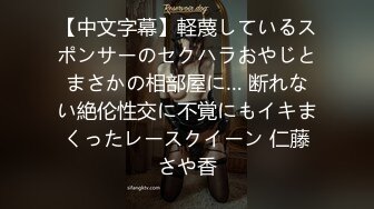 【中文字幕】軽蔑しているスポンサーのセクハラおやじとまさかの相部屋に… 断れない絶伦性交に不覚にもイキまくったレースクイーン 仁藤さや香