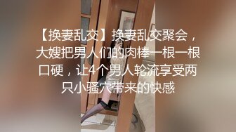 【换妻乱交】换妻乱交聚会，大嫂把男人们的肉棒一根一根口硬，让4个男人轮流享受两只小骚穴带来的快感