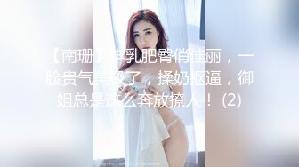 【南珊】丰乳肥臀俏佳丽，一脸贵气美极了，揉奶抠逼，御姐总是这么奔放撩人！ (2)