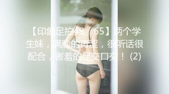 【印象足拍48、65】两个学生妹，满脸的青涩，很听话很配合，害羞的足交口交！ (2)