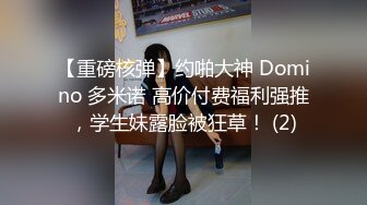 【重磅核弹】约啪大神 Domino 多米诺 高价付费福利强推，学生妹露脸被狂草！ (2)