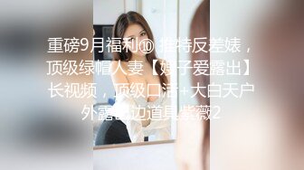 重磅9月福利⑩ 推特反差婊，顶级绿帽人妻【嫂子爱露出】长视频，顶级口活+大白天户外露出边道具紫薇2