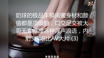 奶球的极品车模闺蜜身材和颜值都是顶级的，口交足交被大哥无套爆操各种淫声浪语，内射3次堪比AV大片 (3)