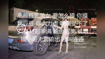 高颜巨乳美女 要怎么摸 你摸我豆豆 你大力点 啊啊受不了了 身材超丰满 鲍鱼肥美 被眼镜小哥无套输出 骚叫连连