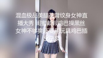 混血极品美腿花臂纹身女神直播大秀 闺蜜戴假鸡巴操黑丝女神不够爽还要用玩具鸡巴插出白浆