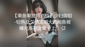 【果条果贷特别档】少妇御姐-轻熟女欠债逾期大肥鲍鱼被曝光系列全集（上） (2