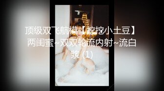 顶级双飞航模【挖挖小土豆】两闺蜜~双双轮流内射~流白浆 (1)