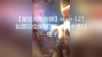 【星空无限传媒】xkvp-127 如愿以偿操到了我的梦中情妇-橙子