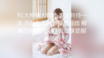 91大神弟大物勃 妻女共侍一夫 天仙女儿已被操成淫娃 鲜嫩白虎身材又好 极致享受酮体侍奉