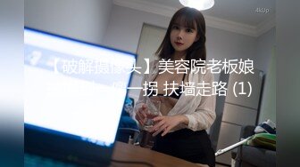 【破解摄像头】美容院老板娘被操到一瘸一拐 扶墙走路 (1)