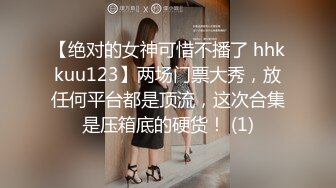 【绝对的女神可惜不播了 hhkkuu123】两场门票大秀，放任何平台都是顶流，这次合集是压箱底的硬货！ (1)