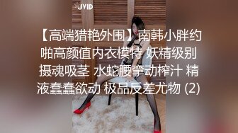 【高端猎艳外围】南韩小胖约啪高颜值内衣模特 妖精级别摄魂吸茎 水蛇腰挛动榨汁 精液蠢蠢欲动 极品反差尤物 (2)