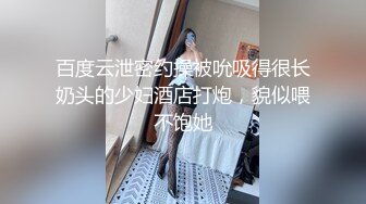 百度云泄密约操被吮吸得很长奶头的少妇酒店打炮，貌似喂不饱她