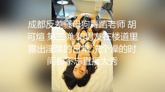 成都反差骚母狗舞蹈老师 胡可煊 第三弹 和男友在楼道里露出淫荡的日常 洗个澡的时间都不忘直播大秀