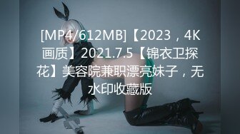 [MP4/612MB]【2023，4K画质】2021.7.5【锦衣卫探花】美容院兼职漂亮妹子，无水印收藏版