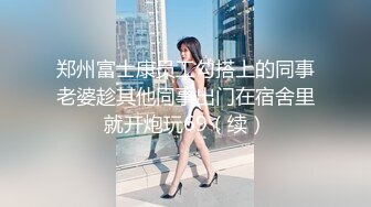 郑州富士康员工勾搭上的同事老婆趁其他同事出门在宿舍里就开炮玩69（续）