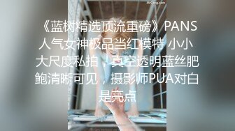 《蓝树精选顶流重磅》PANS人气女神极品当红模特 小小 大尺度私拍，真空透明蓝丝肥鲍清晰可见，摄影师PUA对白是亮点