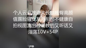 个人云盘被盗大长腿翘臀高颜值露脸骚女友刘彤彤不健康自拍视图流出被调教的又听话又淫荡10V+54P