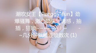 潮吹女王【Peeggy-fun】劲爆骚舞，激凸奶头，诱惑，抽插，狂喷~~~~~~！~✨✨✨-~几分钟就能连喷数次 (1)