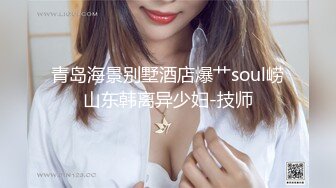 青岛海景别墅酒店爆艹soul崂山东韩离异少妇-技师