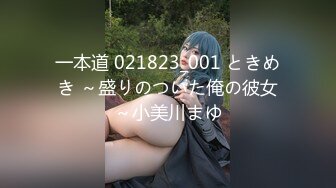 一本道 021823_001 ときめき ～盛りのついた俺の彼女～小美川まゆ