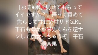 「おチ●ポ、見せてもらってイイですか？」弄って責めて焦らして寸止め甘サドGIRL千石もなかがM男くんを逆ナンして痴女っちゃうぞ♪ 千石萌奈果