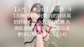 【人气❤️美少女】小欣奈✿ 91大神的嫩萝玩物 我的妹妹真的好嫩 白虎小穴无敌粉嫩 大屌疾速抽插爆浆 内射极品淫萝[852MB/MP4/51:14]