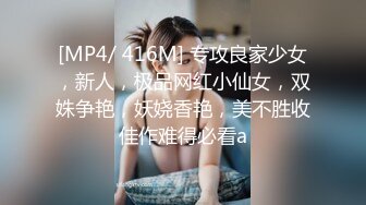 [MP4/ 416M] 专攻良家少女，新人，极品网红小仙女，双姝争艳，妖娆香艳，美不胜收佳作难得必看a