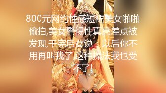 800元网约性感短裙美女啪啪偷拍,美女警惕性真高差点被发现,干完后女说：以后你不用再叫我了,这种操法我也受不了!