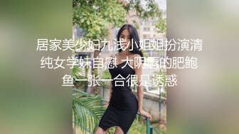 居家美少妇九浅小姐姐扮演清纯女学妹自慰 大阴唇的肥鲍鱼一张一合很是诱惑