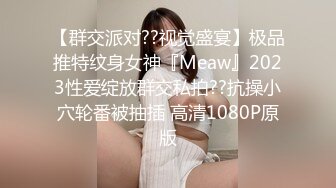 【群交派对??视觉盛宴】极品推特纹身女神『Meaw』2023性爱绽放群交私拍??抗操小穴轮番被抽插 高清1080P原版