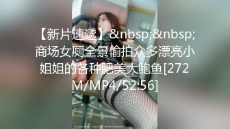 【新片速遞】&nbsp;&nbsp;商场女厕全景偷拍众多漂亮小姐姐的各种肥美大鲍鱼[272M/MP4/52:56]