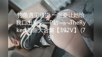 钓鱼遇见骚货 一定要让她给我口出来——P站——TheRykers最新大合集【392V】 (79)