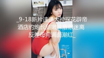 _9-18新片速递大神探花辟帝酒店约炮长腿嫩妹眉眼迷离 反差母狗满面潮红_