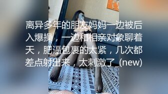 离异多年的朋友妈妈一边被后入爆操，一边和相亲对象聊着天，肥逼包裹的太紧，几次都差点射出来，太刺激了_(new)