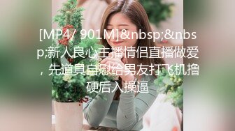 [MP4/ 901M]&nbsp;&nbsp;新人良心主播情侣直播做爱，先道具自慰给男友打飞机撸硬后入操逼