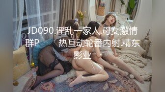 JD090.淫乱一家人.母女激情群P���热互动轮番内射.精东影业