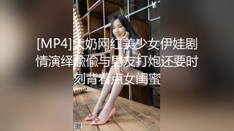 [MP4]大奶网红美少女伊娃剧情演绎偸偸与男友打炮还要时刻背着点女闺蜜