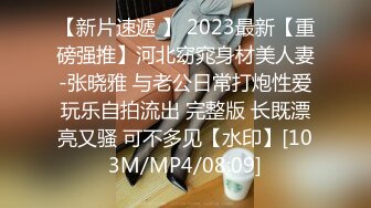 【新片速遞 】 2023最新【重磅强推】河北窈窕身材美人妻-张晓雅 与老公日常打炮性爱玩乐自拍流出 完整版 长既漂亮又骚 可不多见【水印】[103M/MP4/08:09]