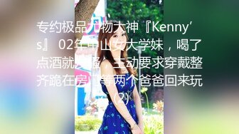 专约极品尤物大神『Kenny’s』 02年中山女大学妹，喝了点酒就发骚，主动要求穿戴整齐跪在房门等两个爸爸回来玩 (2)