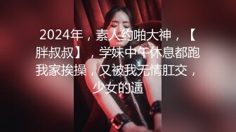 2024年，素人约啪大神，【胖叔叔】，学妹中午休息都跑我家挨操，又被我无情肛交，少女的逼