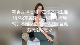 宅男女神福利！在校本科生推特S级完美身材福利姬【绮珂珂】不雅私拍，天然圆润巨乳紫薇潮吹喷水