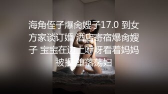 海角侄子爆肏嫂子17.0 到女方家谈订婚 酒店寄宿爆肏嫂子 宝宝在边上咿呀看着妈妈被操 堕落荡妇