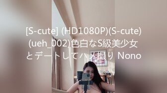 [S-cute] (HD1080P)(S-cute)(ueh_002)色白なS級美少女とデートしてハメ撮り Nono