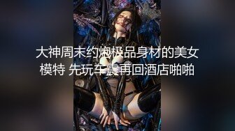 大神周末约炮极品身材的美女模特 先玩车震再回酒店啪啪