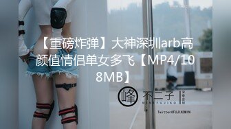 【重磅炸弹】大神深圳arb高颜值情侣单女多飞【MP4/108MB】