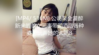 [MP4/ 536M] 公司聚会灌醉新来的美女同事带回酒店各种姿势玩弄她的大肥B