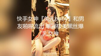 快手女神『美儿baby』和男友啪啪流出 爆操极美黑丝爆乳女神